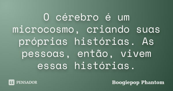 O cérebro é um microcosmo, criando suas próprias histórias. As pessoas, então, vivem essas histórias.... Frase de Boogiepop Phantom.