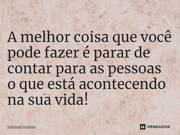 A melhor coisa que você pode fazer é parar de contar para as pessoas o que está acontecendo na sua vida!... Frase de JulianaCombes.