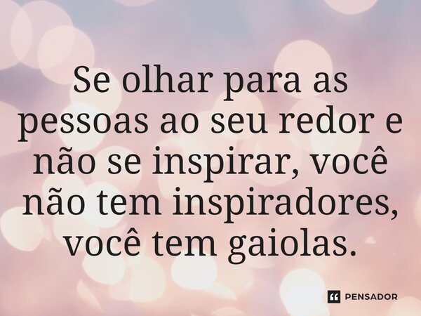 ⁠Se olhar para as pessoas ao seu redor e não se inspirar, você não tem inspiradores, você tem gaiolas.