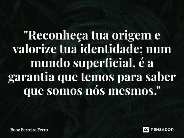 ⁠"Reconheça tua origem e valorize tua identidade; num mundo superficial, é a garantia que temos para saber que somos nós mesmos."... Frase de Booz Ferreira Ferro.