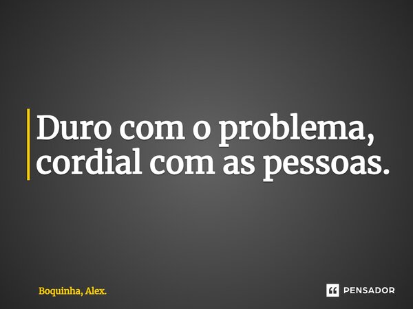 Duro com o problema, cordial com as pessoas.⁠... Frase de Boquinha, Alex..