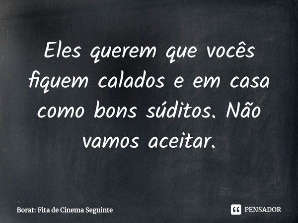 ⁠Eles querem que vocês fiquem calados e em casa como bons súditos. Não vamos aceitar.... Frase de Borat: Fita de Cinema Seguinte.