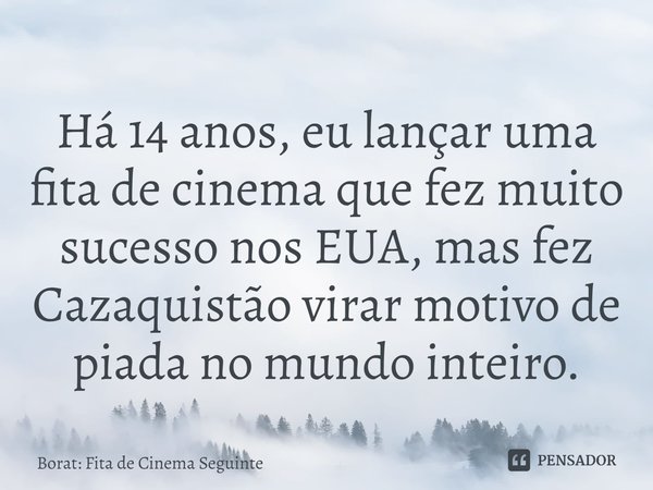 ⁠Há 14 anos, eu lançar uma fita de cinema que fez muito sucesso nos EUA, mas fez Cazaquistão virar motivo de piada no mundo inteiro.... Frase de Borat: Fita de Cinema Seguinte.