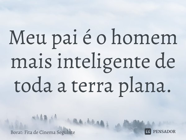 ⁠Meu pai é o homem mais inteligente de toda a terra plana.... Frase de Borat: Fita de Cinema Seguinte.