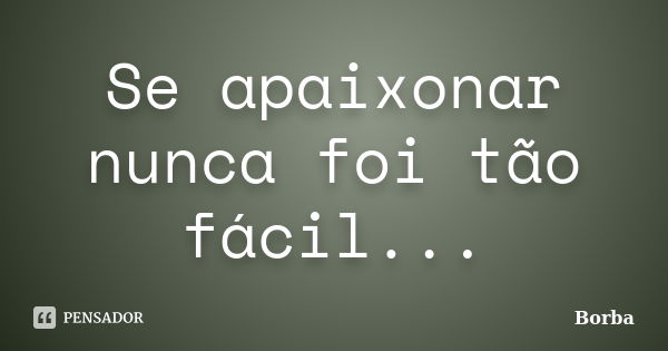 Se apaixonar nunca foi tão fácil...... Frase de Borba.