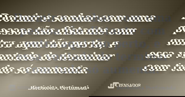 Dormir e sonhar com uma pessoa tão distante com outra aqui tão perto, e essa vontade de terminar com tudo só aumenta.... Frase de Borboleta Perfumada.