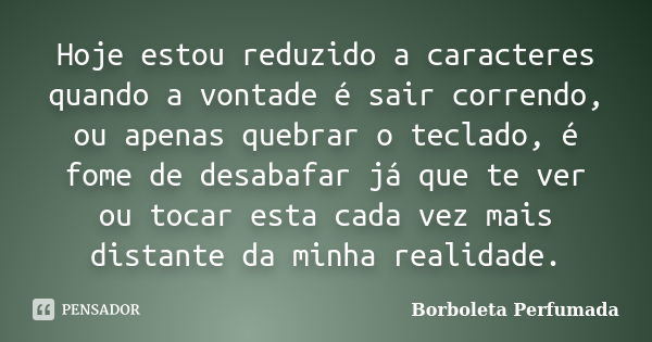 Hoje estou reduzido a caracteres quando a vontade é sair correndo, ou apenas quebrar o teclado, é fome de desabafar já que te ver ou tocar esta cada vez mais di... Frase de Borboleta Perfumada.