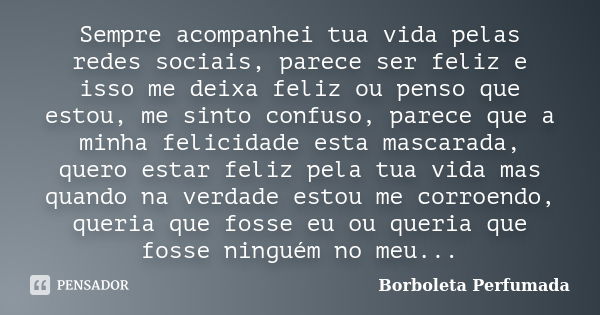 Sempre acompanhei tua vida pelas redes sociais, parece ser feliz e isso me deixa feliz ou penso que estou, me sinto confuso, parece que a minha felicidade esta ... Frase de Borboleta Perfumada.