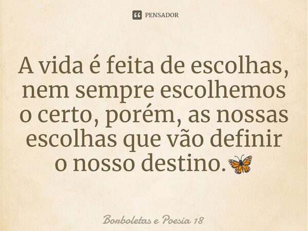 ⁠A vida é feita de escolhas, nem sempre escolhemos o certo, porém, as nossas escolhas que vão definir o nosso destino.🦋... Frase de Borboletas e Poesia 18.