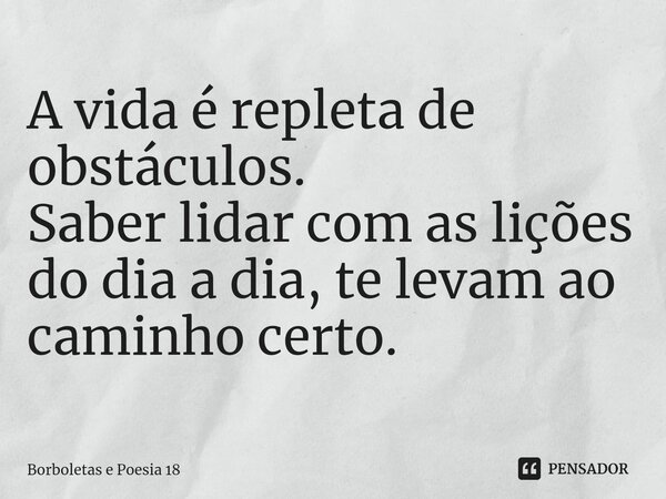 ⁠A vida é repleta de obstáculos. Saber lidar com as lições do dia a dia, te levam ao caminho certo.... Frase de Borboletas e Poesia 18.