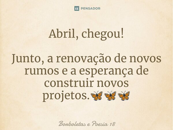 ⁠Abril, chegou! Junto, a renovação de novos rumos e a esperança de construir novos projetos.🦋🦋🦋... Frase de Borboletas e Poesia 18.