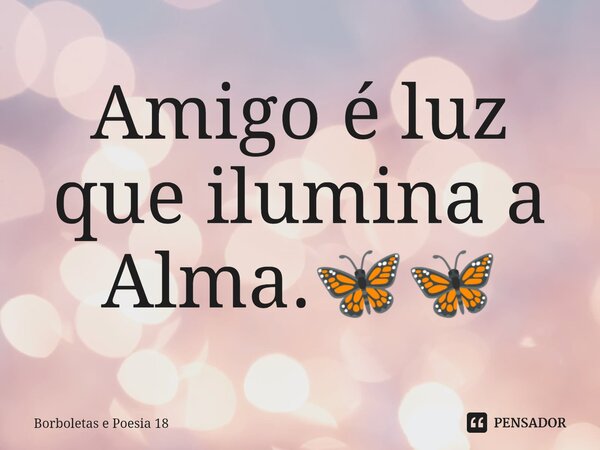⁠Amigo é luz que ilumina a Alma.🦋🦋... Frase de Borboletas e Poesia 18.