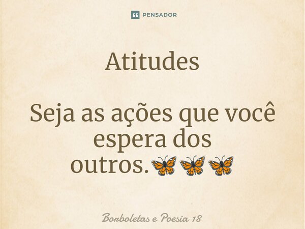 ⁠Atitudes Seja as ações que você espera dos outros.🦋🦋🦋... Frase de Borboletas e Poesia 18.