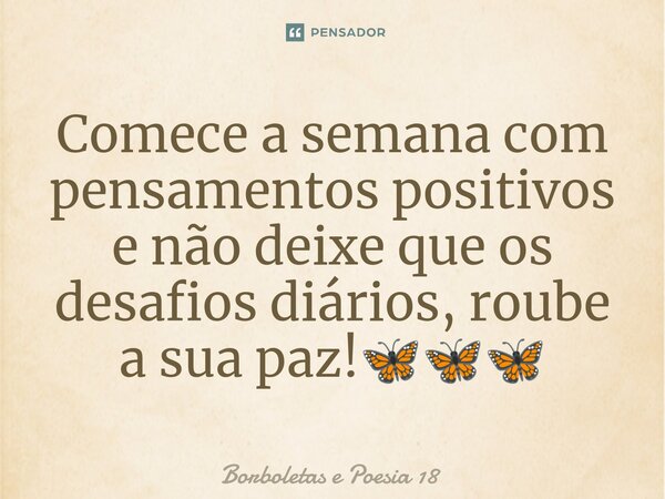 ⁠Comece a semana com pensamentos positivos e não deixe que os desafios diários, roube a sua paz!🦋🦋🦋... Frase de Borboletas e Poesia 18.