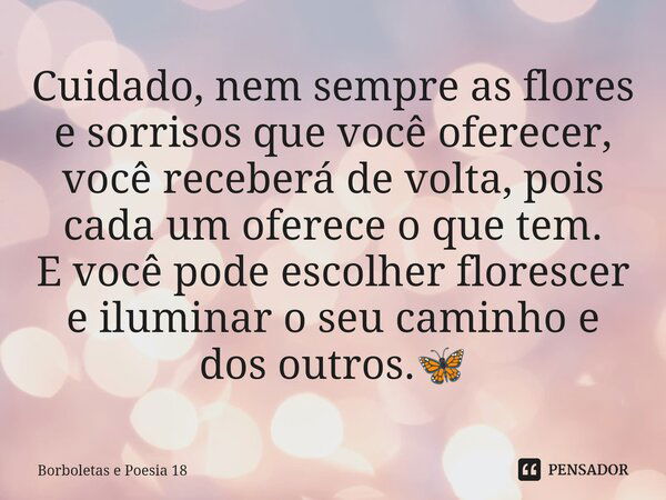 ⁠Cuidado, nem sempre as flores e sorrisos que você oferecer, você receberá de volta, pois cada um oferece o que tem. E você pode escolher florescer e iluminar o... Frase de Borboletas e Poesia 18.