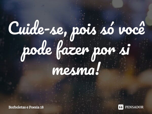 ⁠Cuide-se, pois só você pode fazer por si mesma!... Frase de Borboletas e Poesia 18.