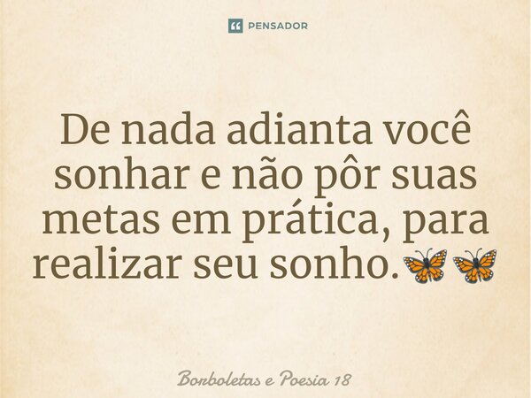 ⁠De nada adianta você sonhar e não pôr suas metas em prática, para realizar seu sonho.🦋🦋... Frase de Borboletas e Poesia 18.