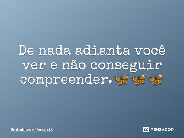 ⁠De nada adianta você ver e não conseguir compreender.🦋🦋🦋... Frase de Borboletas e Poesia 18.