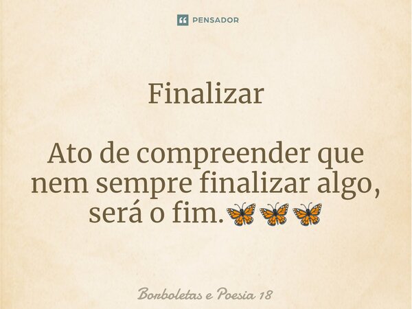 ⁠Finalizar Ato de compreender que nem sempre finalizar algo, será o fim.🦋🦋🦋... Frase de Borboletas e Poesia 18.