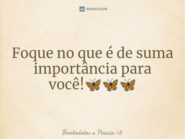 ⁠Foque no que é de suma importância para você!🦋🦋🦋... Frase de Borboletas e Poesia 18.