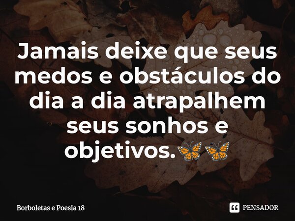 ⁠Jamais deixe que seus medos e obstáculos do dia a dia atrapalhem seus sonhos e objetivos.🦋🦋... Frase de Borboletas e Poesia 18.
