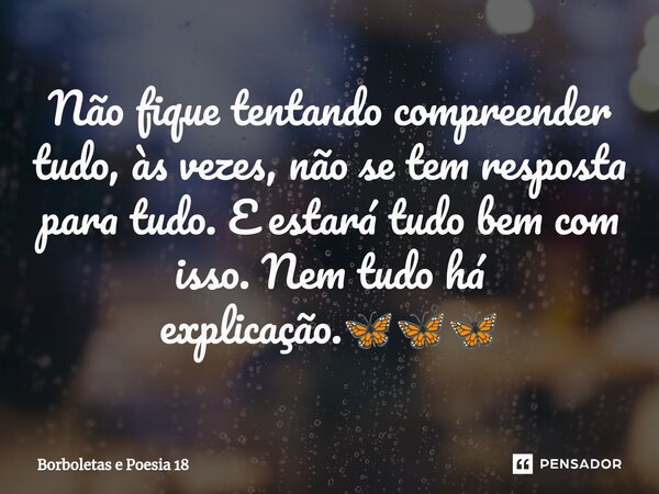 ⁠Não fique tentando compreender tudo, às vezes, não se tem resposta para tudo. E estará tudo bem com isso. Nem tudo há explicação.🦋🦋🦋... Frase de Borboletas e Poesia 18.