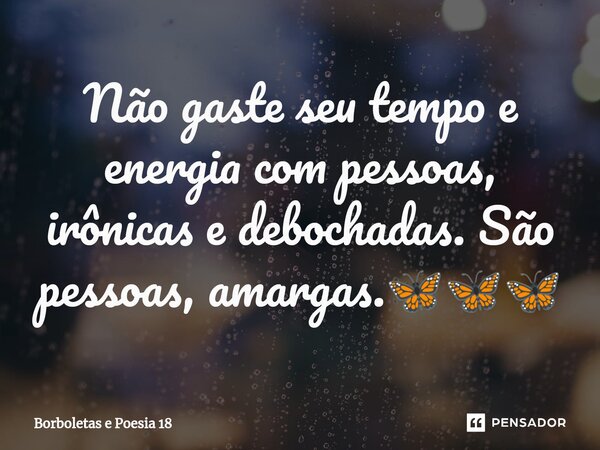 ⁠Não gaste seu tempo e energia com pessoas, irônicas e debochadas. São pessoas, amargas.🦋🦋🦋... Frase de Borboletas e Poesia 18.