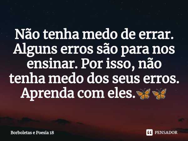 ⁠Não tenha medo de errar. Alguns erros são para nos ensinar. Por isso, não tenha medo dos seus erros. Aprenda com eles.🦋🦋... Frase de Borboletas e Poesia 18.