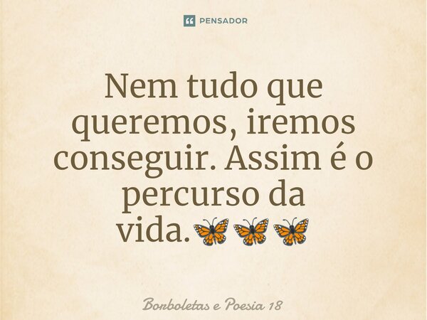 ⁠Nem tudo que queremos, iremos conseguir. Assim é o percurso da vida.🦋🦋🦋... Frase de Borboletas e Poesia 18.