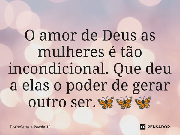 ⁠O amor de Deus as mulheres é tão incondicional. Que deu a elas o poder de gerar outro ser.🦋🦋🦋... Frase de Borboletas e Poesia 18.
