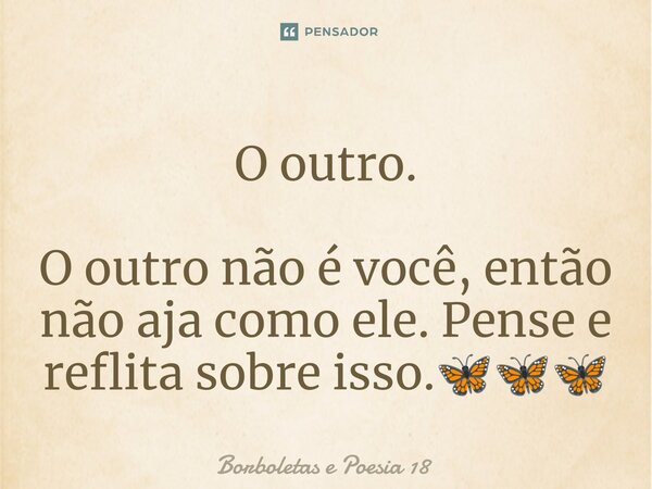 ⁠O outro. O outro não é você, então não aja como ele. Pense e reflita sobre isso.🦋🦋🦋... Frase de Borboletas e Poesia 18.