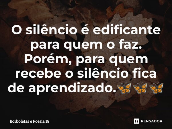 ⁠O silêncio é edificante para quem o faz. Porém, para quem recebe o silêncio fica de aprendizado.🦋🦋🦋... Frase de Borboletas e Poesia 18.