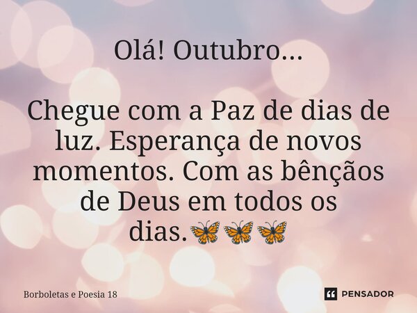 ⁠Olá! Outubro... Chegue com a Paz de dias de luz. Esperança de novos momentos. Com as bênçãos de Deus em todos os dias.🦋🦋🦋... Frase de Borboletas e Poesia 18.