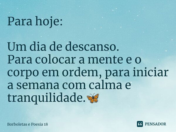 ⁠Para hoje: Um dia de descanso. Para colocar a mente e o corpo em ordem, para iniciar a semana com calma e tranquilidade.🦋... Frase de Borboletas e Poesia 18.