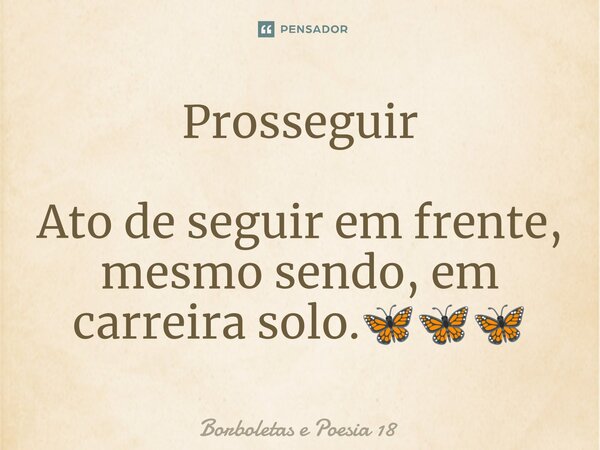 ⁠Prosseguir Ato de seguir em frente, mesmo sendo, em carreira solo.🦋🦋🦋... Frase de Borboletas e Poesia 18.