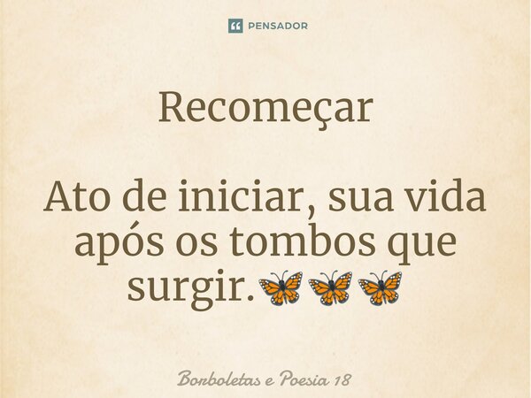 ⁠Recomeçar Ato de iniciar, sua vida após os tombos que surgir.🦋🦋🦋... Frase de Borboletas e Poesia 18.