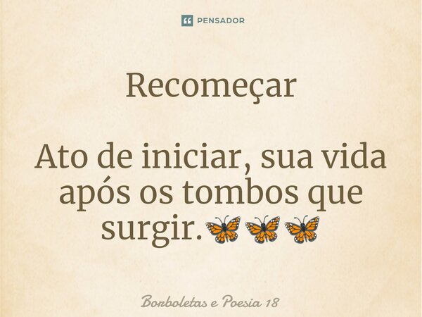 ⁠Recomeçar Ato de iniciar, sua vida após os tombos que surgir.🦋🦋🦋... Frase de Borboletas e Poesia 18.