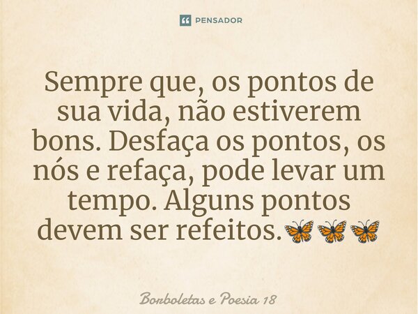 ⁠Sempre que, os pontos de sua vida, não estiverem bons. Desfaça os pontos, os nós e refaça, pode levar um tempo. Alguns pontos devem ser refeitos.🦋🦋🦋... Frase de Borboletas e Poesia 18.