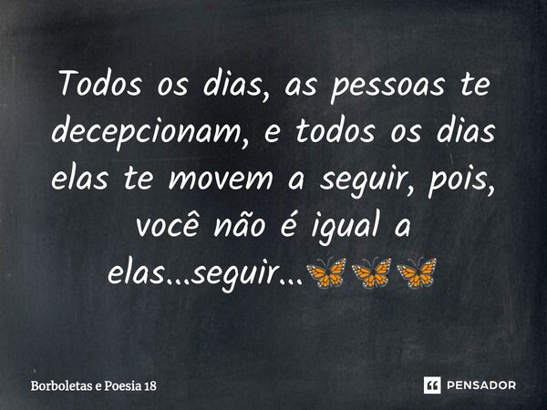 ⁠Todos os dias, as pessoas te decepcionam, e todos os dias elas te movem a seguir, pois, você não é igual a elas...seguir...🦋🦋🦋... Frase de Borboletas e Poesia 18.