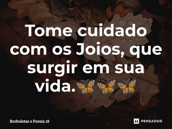 ⁠Tome cuidado com os Joios, que surgir em sua vida.🦋🦋🦋... Frase de Borboletas e Poesia 18.