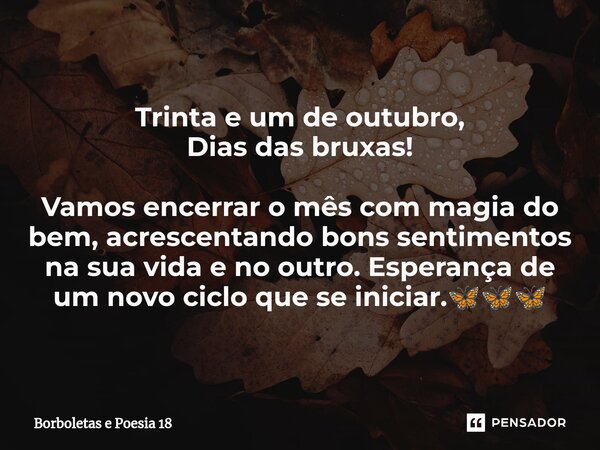 ⁠Trinta e um de outubro, Dias das bruxas! Vamos encerrar o mês com magia do bem, acrescentando bons sentimentos na sua vida e no outro. Esperança de um novo cic... Frase de Borboletas e Poesia 18.