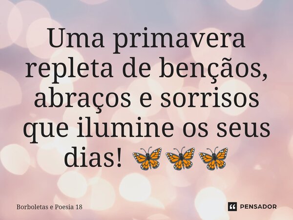 ⁠Uma primavera repleta de bençãos, abraços e sorrisos que ilumine os seus dias! 🦋🦋🦋... Frase de Borboletas e Poesia 18.