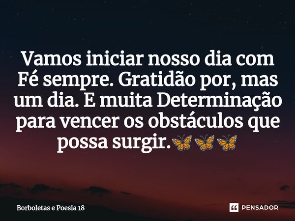 ⁠Vamos iniciar nosso dia com Fé sempre. Gratidão por, mas um dia. E muita Determinação para vencer os obstáculos que possa surgir.🦋🦋🦋... Frase de Borboletas e Poesia 18.