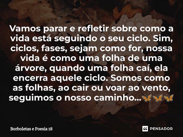 ⁠Vamos parar e refletir sobre como a vida está seguindo o seu ciclo. Sim, ciclos, fases, sejam como for, nossa vida é como uma folha de uma árvore, quando uma f... Frase de Borboletas e Poesia 18.