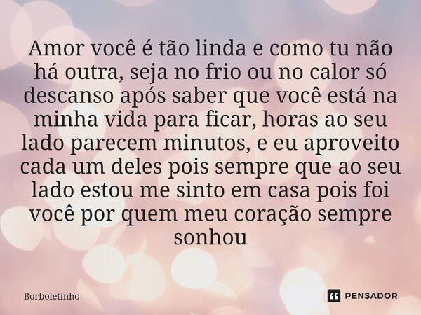 Amor você é tão linda e como tu não há outra, seja no frio ou no calor só descanso após saber que você está na minha vida para ficar, horas ao seu lado parecem... Frase de Borboletinho.