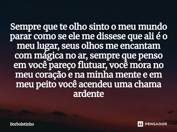 Sempre que te olho sinto o meu mundo parar como se ele medissese que ali é o meu lugar, seus olhos me encantam com mágica no ar, sempre que penso em você pareço... Frase de Borboletinho.
