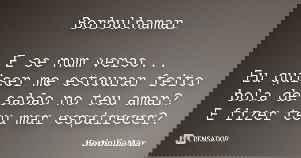 Borbulhamar E se num verso... Eu quiser me estourar feito bola de sabão no teu amar? E fizer teu mar espairecer?... Frase de BorbulhaMar.