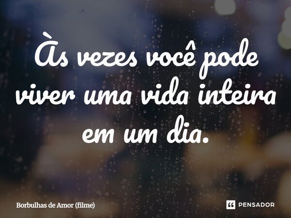 ⁠Às vezes você pode viver uma vida inteira em um dia.... Frase de Borbulhas de Amor (filme).