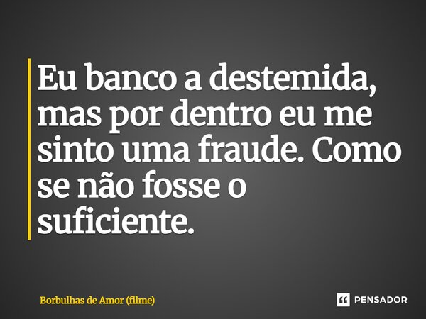 ⁠Eu banco a destemida, mas por dentro eu me sinto uma fraude. Como se não fosse o suficiente.... Frase de Borbulhas de Amor (filme).