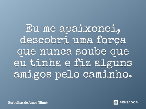 ⁠Eu me apaixonei, descobri uma força que nunca soube que eu tinha e fiz alguns amigos pelo caminho.... Frase de Borbulhas de Amor (filme).
